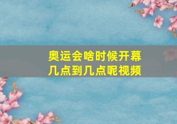 奥运会啥时候开幕几点到几点呢视频