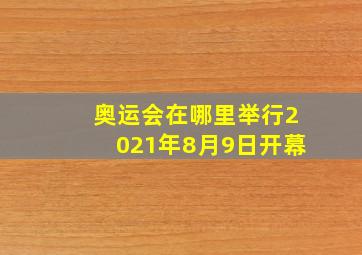 奥运会在哪里举行2021年8月9日开幕