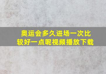 奥运会多久进场一次比较好一点呢视频播放下载