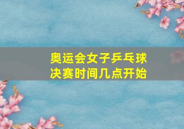 奥运会女子乒乓球决赛时间几点开始