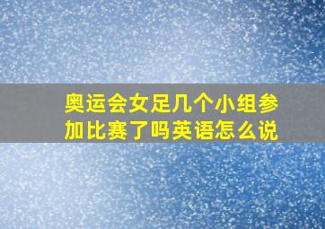 奥运会女足几个小组参加比赛了吗英语怎么说