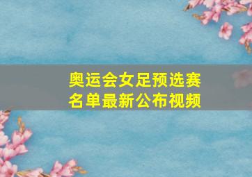 奥运会女足预选赛名单最新公布视频