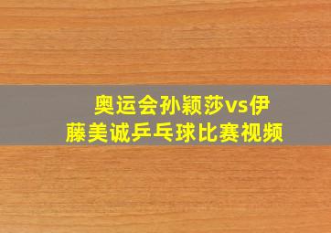 奥运会孙颖莎vs伊藤美诚乒乓球比赛视频