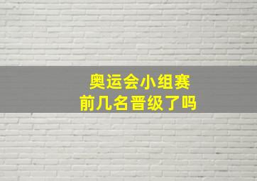 奥运会小组赛前几名晋级了吗