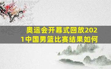 奥运会开幕式回放2021中国男篮比赛结果如何