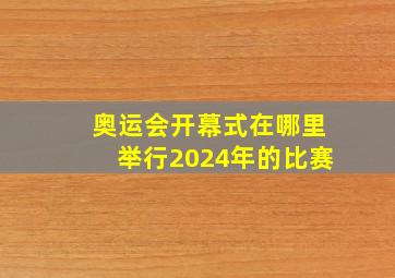 奥运会开幕式在哪里举行2024年的比赛