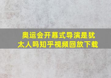 奥运会开幕式导演是犹太人吗知乎视频回放下载