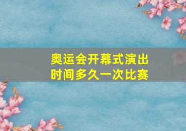 奥运会开幕式演出时间多久一次比赛