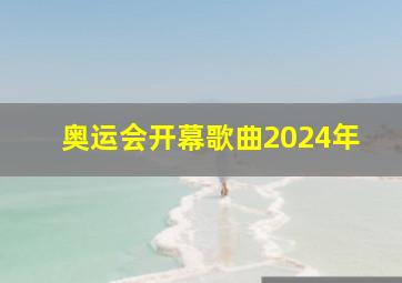 奥运会开幕歌曲2024年