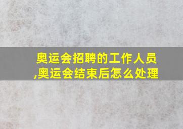 奥运会招聘的工作人员,奥运会结束后怎么处理