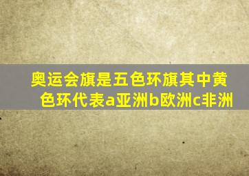 奥运会旗是五色环旗其中黄色环代表a亚洲b欧洲c非洲