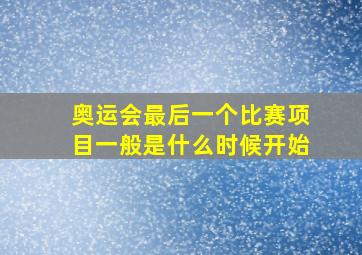 奥运会最后一个比赛项目一般是什么时候开始