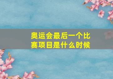 奥运会最后一个比赛项目是什么时候