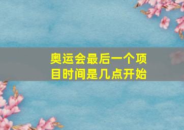 奥运会最后一个项目时间是几点开始