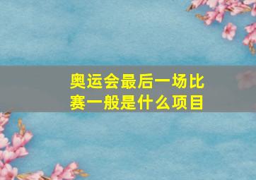 奥运会最后一场比赛一般是什么项目