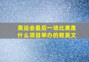 奥运会最后一场比赛是什么项目举办的呢英文