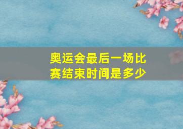 奥运会最后一场比赛结束时间是多少