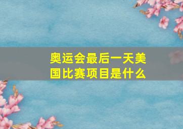 奥运会最后一天美国比赛项目是什么