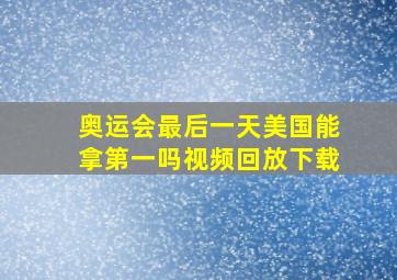 奥运会最后一天美国能拿第一吗视频回放下载