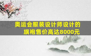 奥运会服装设计师设计的旗袍售价高达8000元