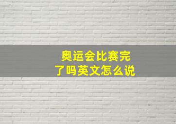 奥运会比赛完了吗英文怎么说