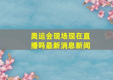 奥运会现场现在直播吗最新消息新闻