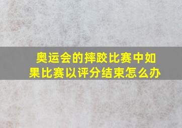 奥运会的摔跤比赛中如果比赛以评分结束怎么办