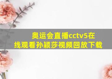 奥运会直播cctv5在线观看孙颖莎视频回放下载