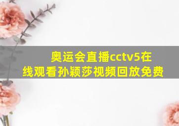 奥运会直播cctv5在线观看孙颖莎视频回放免费