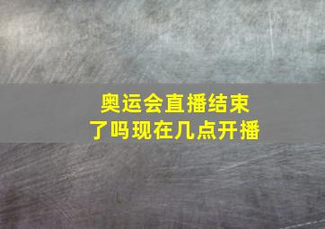 奥运会直播结束了吗现在几点开播