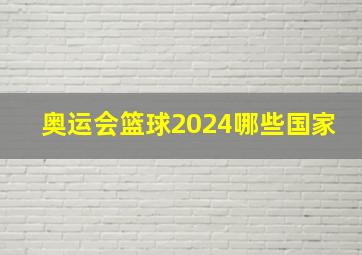 奥运会篮球2024哪些国家