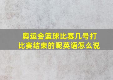 奥运会篮球比赛几号打比赛结束的呢英语怎么说