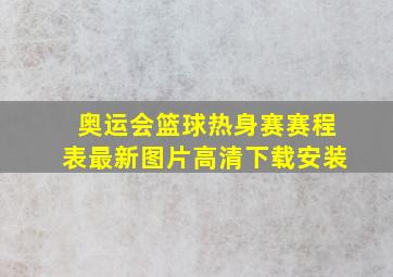 奥运会篮球热身赛赛程表最新图片高清下载安装