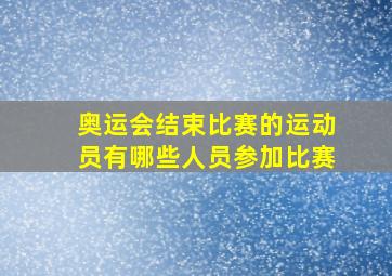 奥运会结束比赛的运动员有哪些人员参加比赛