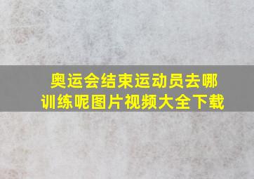 奥运会结束运动员去哪训练呢图片视频大全下载