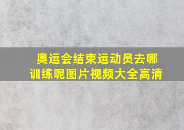 奥运会结束运动员去哪训练呢图片视频大全高清