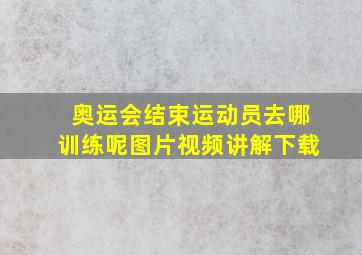 奥运会结束运动员去哪训练呢图片视频讲解下载