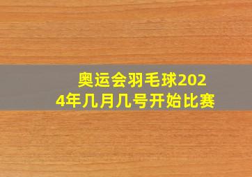 奥运会羽毛球2024年几月几号开始比赛