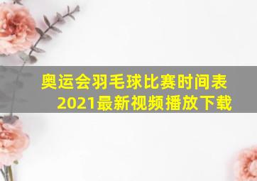 奥运会羽毛球比赛时间表2021最新视频播放下载