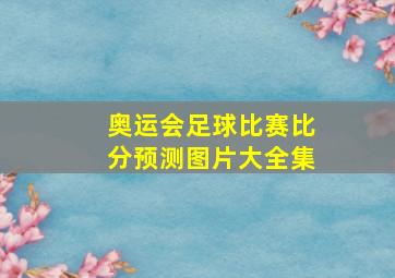 奥运会足球比赛比分预测图片大全集