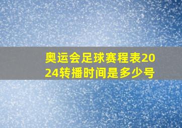 奥运会足球赛程表2024转播时间是多少号