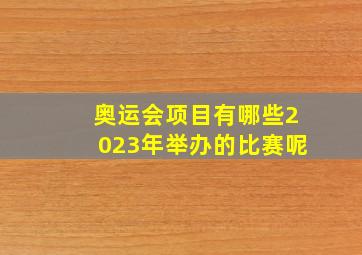 奥运会项目有哪些2023年举办的比赛呢