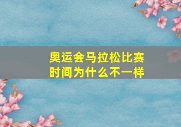 奥运会马拉松比赛时间为什么不一样