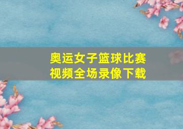 奥运女子篮球比赛视频全场录像下载