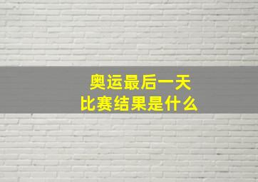 奥运最后一天比赛结果是什么