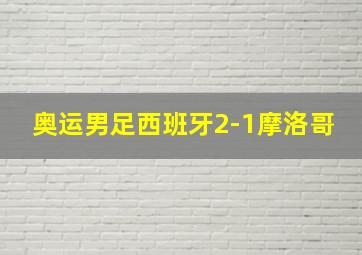 奥运男足西班牙2-1摩洛哥