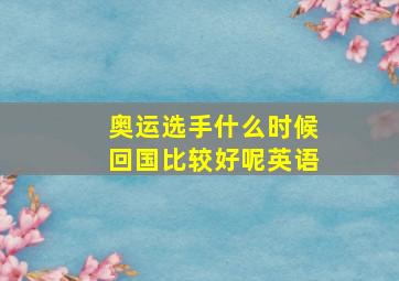 奥运选手什么时候回国比较好呢英语