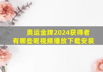 奥运金牌2024获得者有哪些呢视频播放下载安装