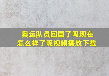 奥运队员回国了吗现在怎么样了呢视频播放下载