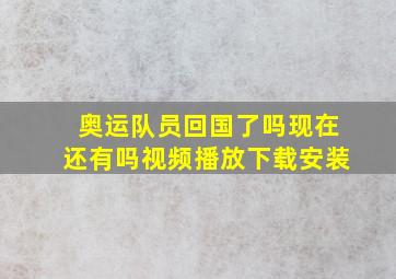 奥运队员回国了吗现在还有吗视频播放下载安装